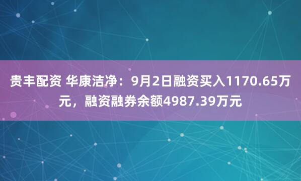 贵丰配资 华康洁净：9月2日融资买入1170.65万元，融资融券余额4987.39万元