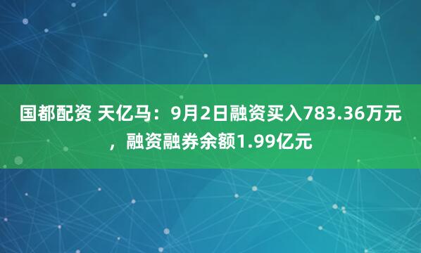 国都配资 天亿马：9月2日融资买入783.36万元，融资融券余额1.99亿元