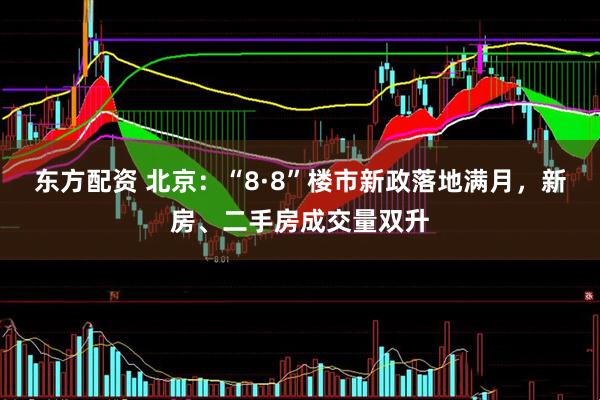 东方配资 北京：“8·8”楼市新政落地满月，新房、二手房成交量双升