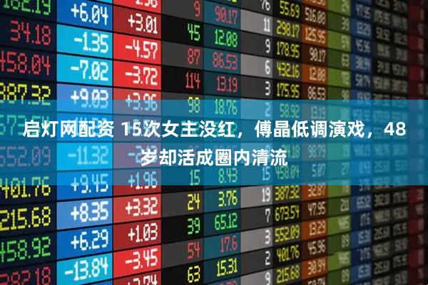 启灯网配资 15次女主没红，傅晶低调演戏，48岁却活成圈内清流