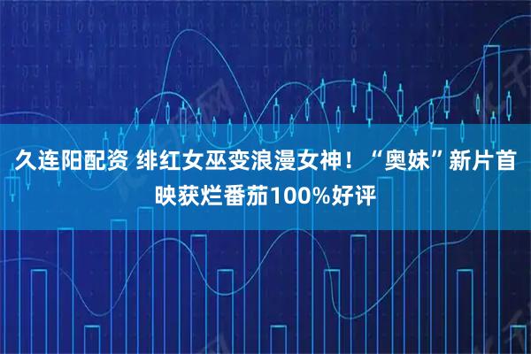 久连阳配资 绯红女巫变浪漫女神！“奥妹”新片首映获烂番茄100%好评