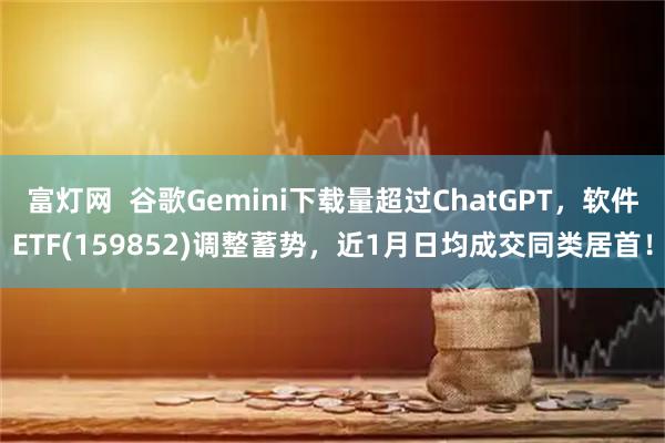 富灯网  谷歌Gemini下载量超过ChatGPT，软件ETF(159852)调整蓄势，近1月日均成交同类居首！