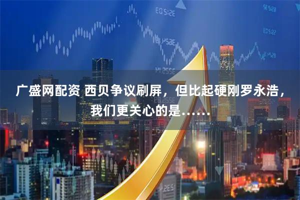 广盛网配资 西贝争议刷屏，但比起硬刚罗永浩，我们更关心的是……