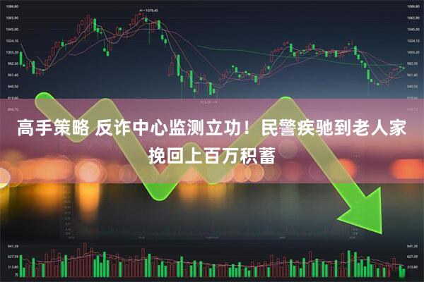 高手策略 反诈中心监测立功！民警疾驰到老人家挽回上百万积蓄