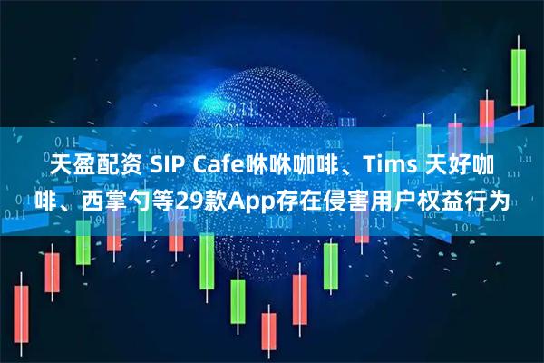 天盈配资 SIP Cafe咻咻咖啡、Tims 天好咖啡、西掌勺等29款App存在侵害用户权益行为