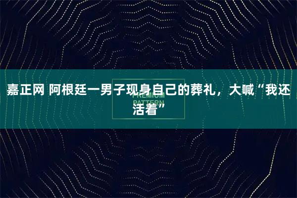 嘉正网 阿根廷一男子现身自己的葬礼，大喊“我还活着”
