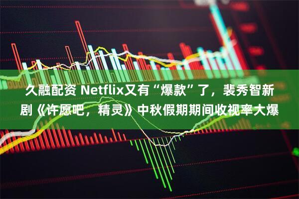 久融配资 Netflix又有“爆款”了，裴秀智新剧《许愿吧，精灵》中秋假期期间收视率大爆