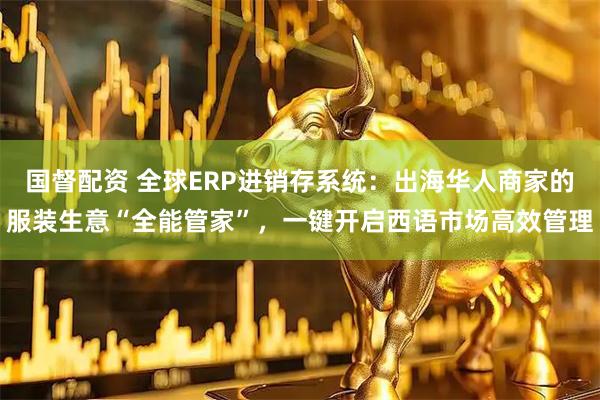 国督配资 全球ERP进销存系统：出海华人商家的服装生意“全能管家”，一键开启西语市场高效管理