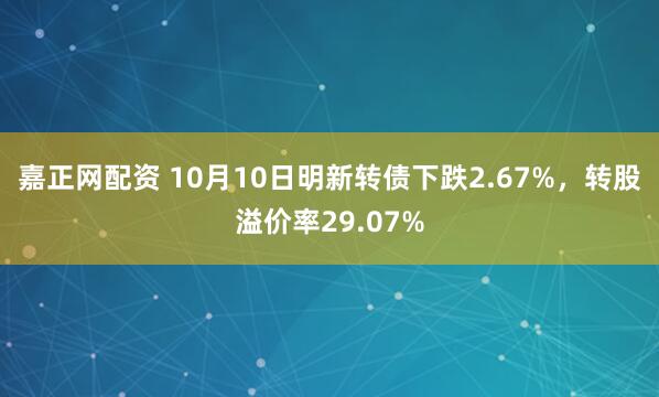 嘉正网配资 10月10日明新转债下跌2.67%，转股溢价率29.07%