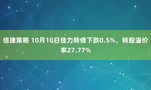 信捷策略 10月10日佳力转债下跌0.5%，转股溢价率27.77%