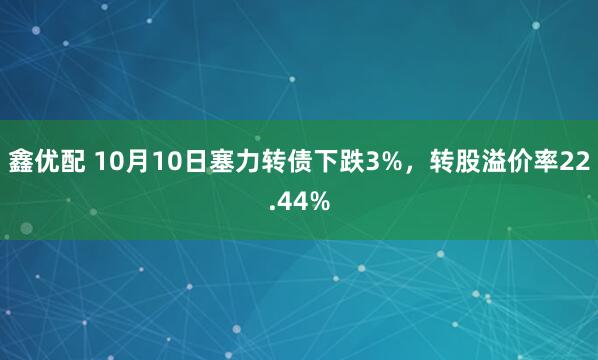 鑫优配 10月10日塞力转债下跌3%，转股溢价率22.44%