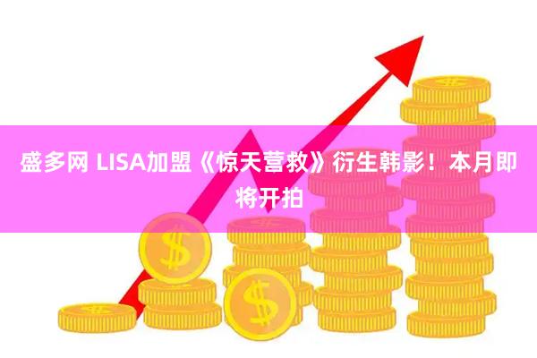 盛多网 LISA加盟《惊天营救》衍生韩影！本月即将开拍