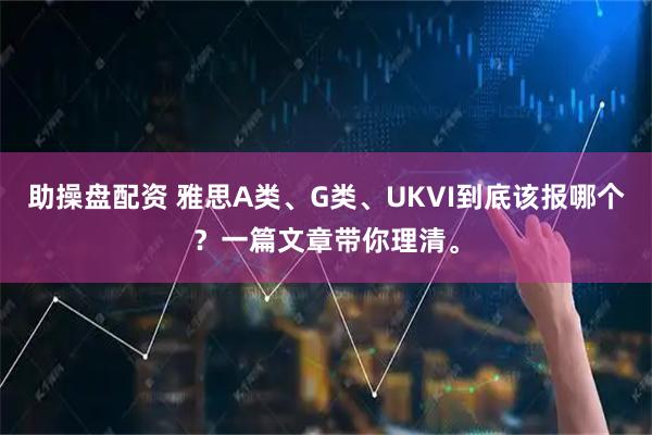 助操盘配资 雅思A类、G类、UKVI到底该报哪个？一篇文章带你理清。