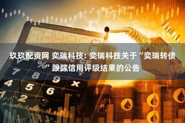 玖玖配资网 奕瑞科技: 奕瑞科技关于“奕瑞转债”跟踪信用评级结果的公告