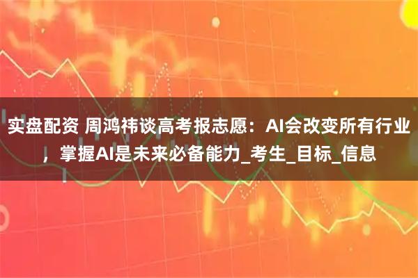 实盘配资 周鸿祎谈高考报志愿：AI会改变所有行业，掌握AI是未来必备能力_考生_目标_信息