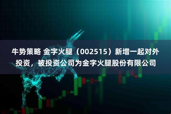 牛势策略 金字火腿（002515）新增一起对外投资，被投资公司为金字火腿股份有限公司