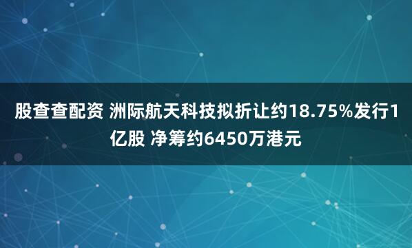 股查查配资 洲际航天科技拟折让约18.75%发行1亿股 净筹约6450万港元