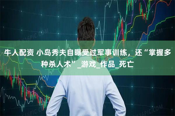 牛人配资 小岛秀夫自曝受过军事训练，还“掌握多种杀人术”_游戏_作品_死亡