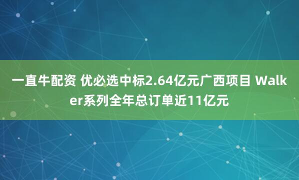 一直牛配资 优必选中标2.64亿元广西项目 Walker系列全年总订单近11亿元