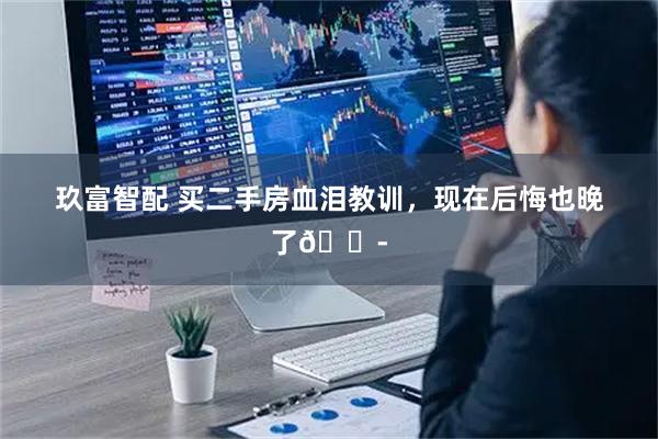 玖富智配 买二手房血泪教训，现在后悔也晚了😭