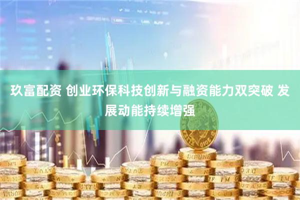 玖富配资 创业环保科技创新与融资能力双突破 发展动能持续增强