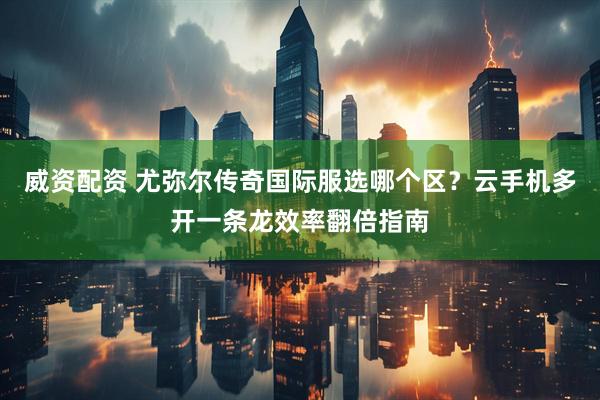 威资配资 尤弥尔传奇国际服选哪个区？云手机多开一条龙效率翻倍指南