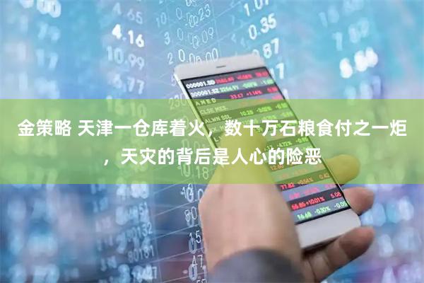 金策略 天津一仓库着火，数十万石粮食付之一炬，天灾的背后是人心的险恶