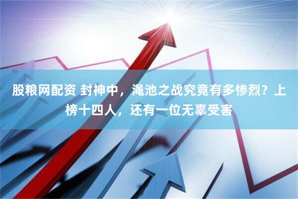 股粮网配资 封神中，渑池之战究竟有多惨烈？上榜十四人，还有一位无辜受害